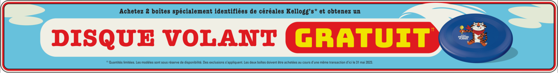 Achetez 2 boîtes spécialement identifiées de céréales Kelloggs et obtenez un didque volant gratuit. Quantités limitées. Les modeles sont sous reserve de disponsibilite. Des exclusions s'appliquent. Les deux boites doivent etre achetees au cours d'une meme transaction d'ici le 31 mai 2023